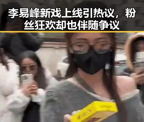 李易峰新戏上线引热议，粉丝狂欢却也伴随争议