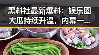 黑料社最新爆料：娱乐圈大瓜持续升温，内幕一览无遗