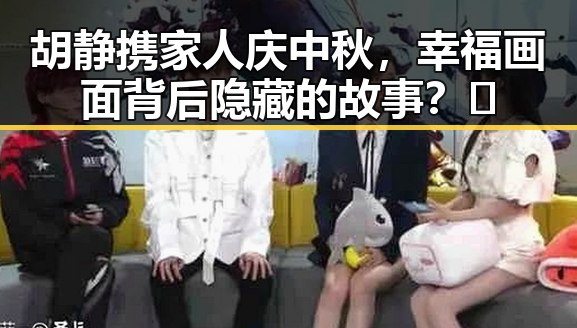 胡静携家人庆中秋,幸福画面背后隐藏的故事?🎉