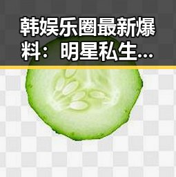 韩娱乐圈最新爆料：明星私生活引发多重关注