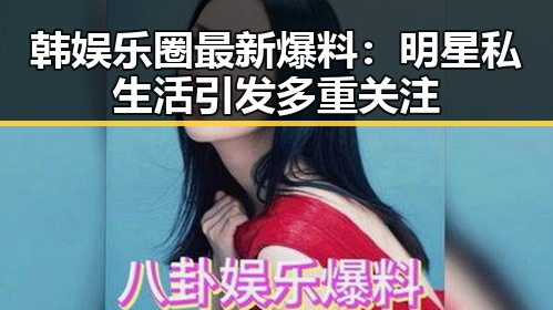 韩娱乐圈最新爆料：明星私生活引发多重关注
