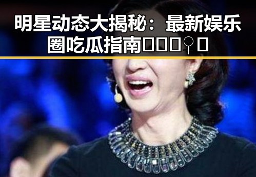 明星动态大揭秘：最新娱乐圈吃瓜指南🕵️‍♀️