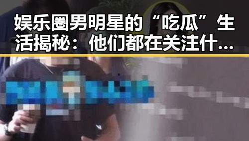 娱乐圈男明星的“吃瓜”生活揭秘：他们都在关注什么？
