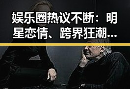 娱乐圈热议不断:明星恋情、跨界狂潮与网络暴力的双面镜像