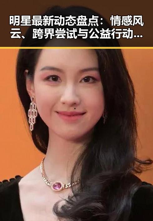 明星最新动态盘点:情感风云、跨界尝试与公益行动引热议